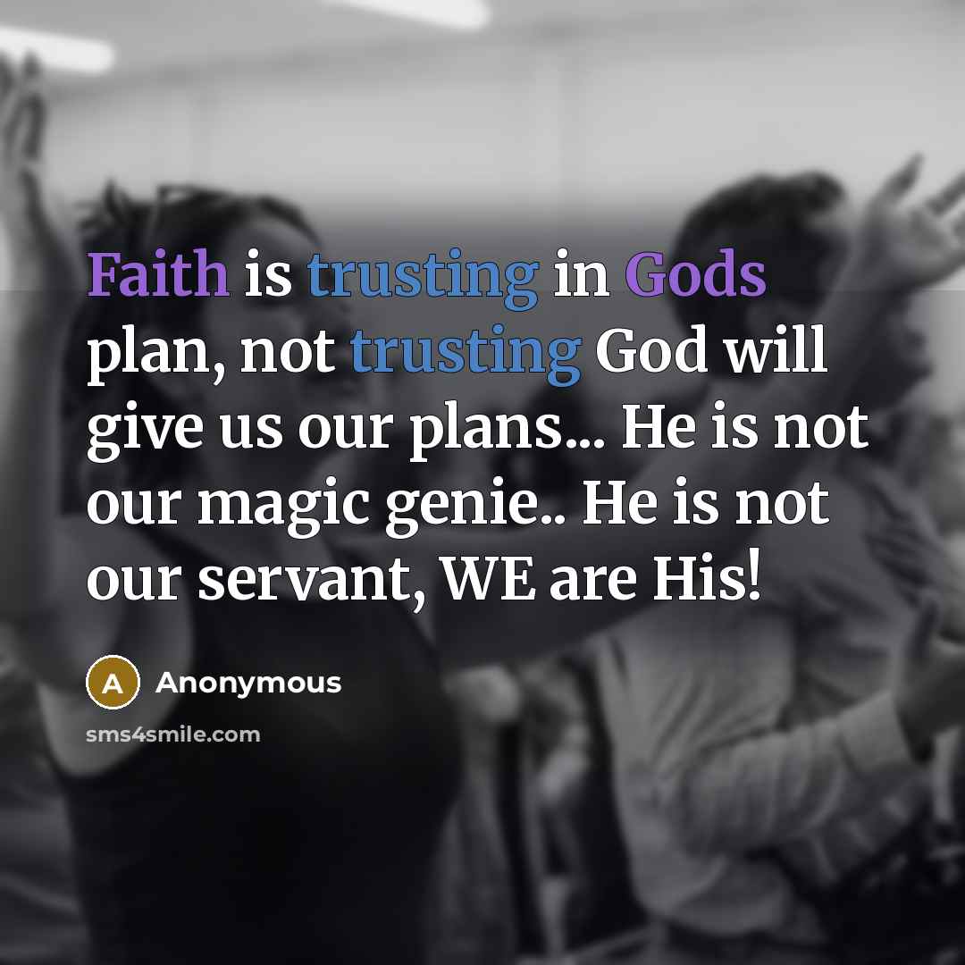 “Faith is trusting in Gods plan, not trusting God will give us our plans... He is not our magic genie.. He is not our servant, WE are His!” quote by Anonymous