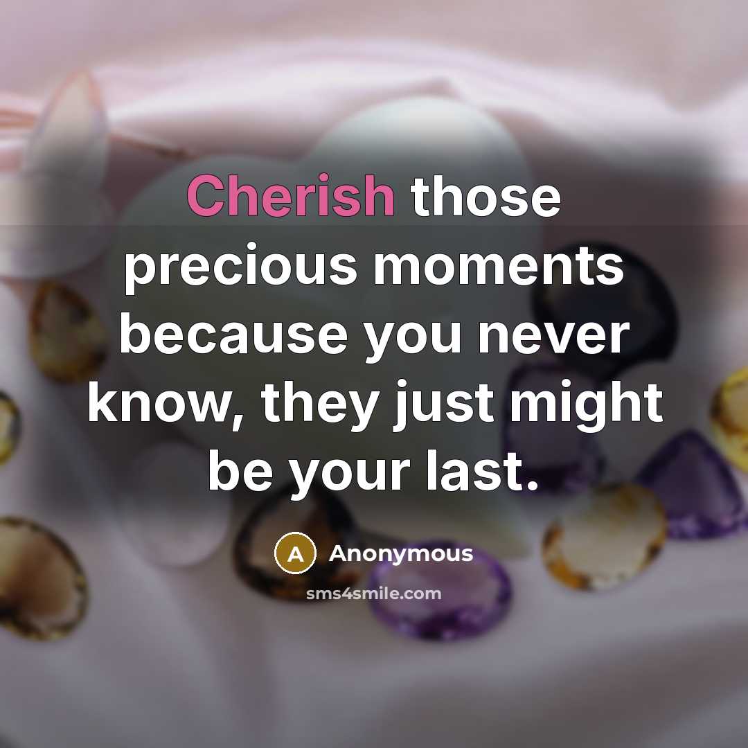 “Cherish those precious moments because you never know, they just might be your last.” quote by Anonymous