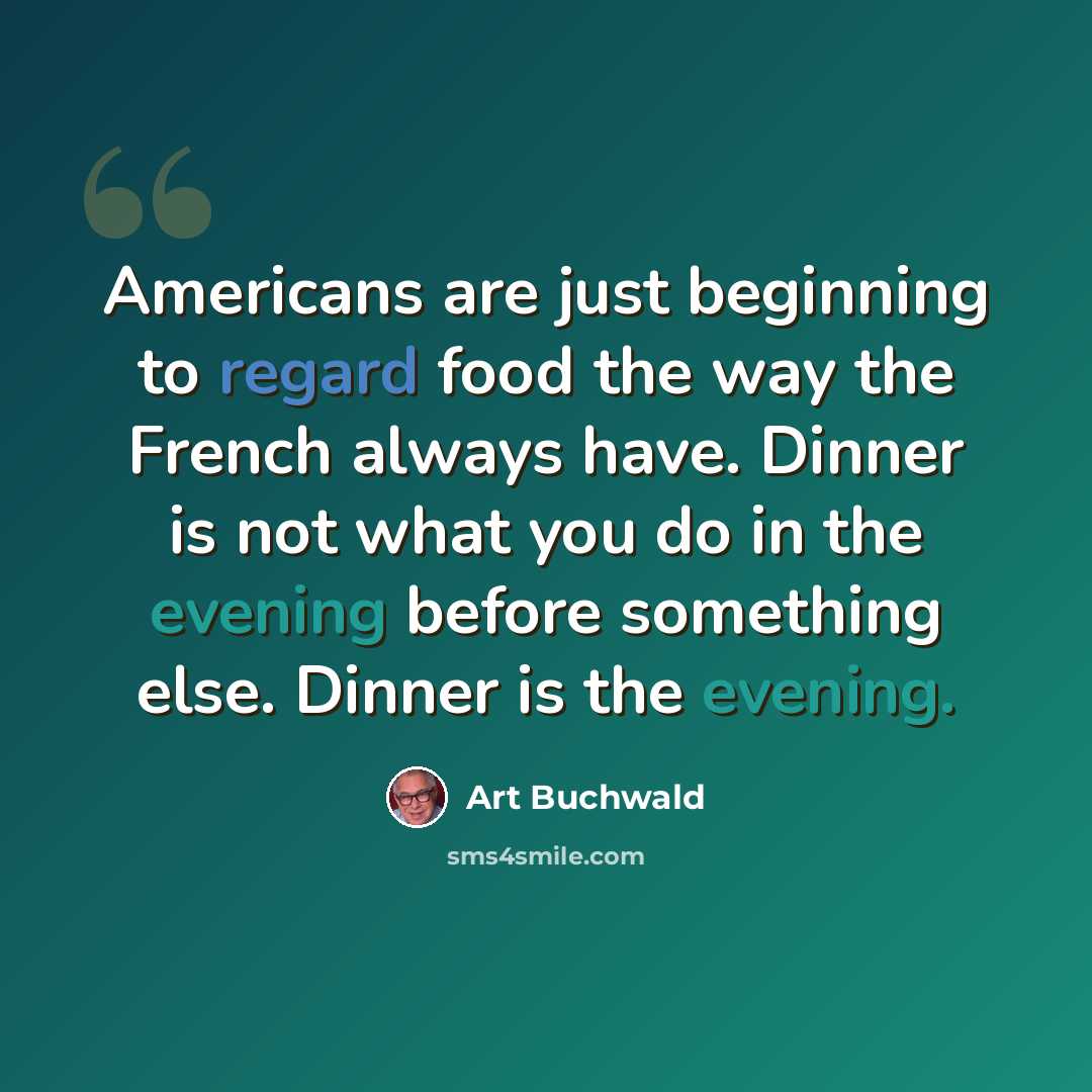 “Americans are just beginning to regard food the way the French always have. Dinner is not what you do in the evening before something else. Dinner is the evening.” quote by Art Buchwald