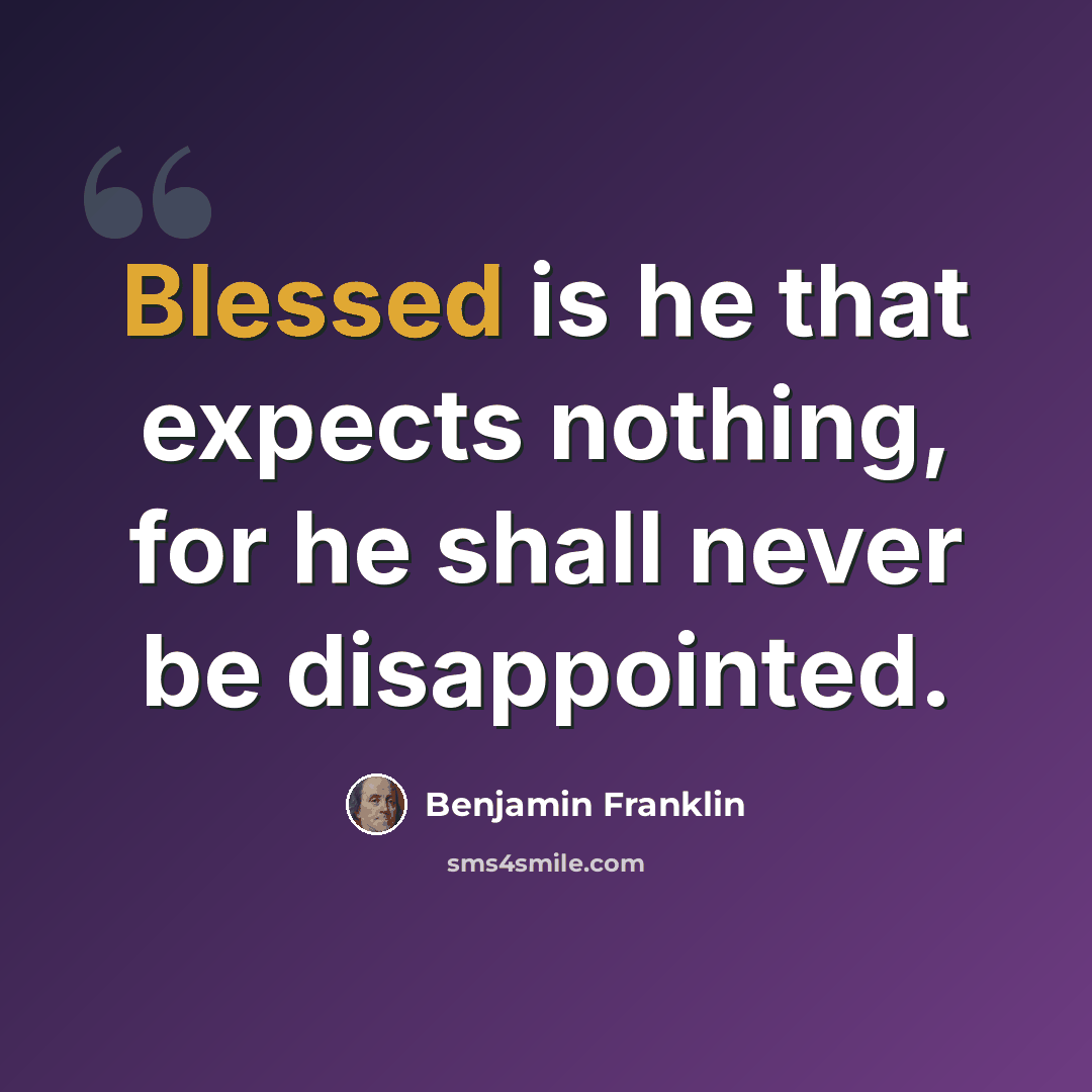 “Blessed is he that expects nothing, for he shall never be disappointed.” quote by Benjamin Franklin