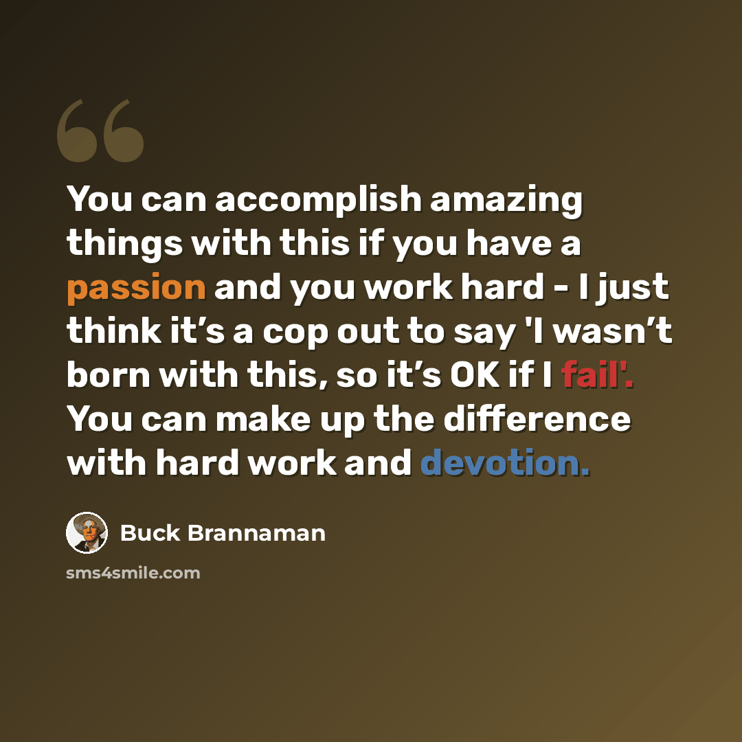“You can accomplish amazing things with this if you have a passion and you work hard - I just think it’s a cop out to say 'I wasn’t born with this, so it’s OK if I fail'. You can make up the difference with hard work and devotion.” quote by Buck Brannaman