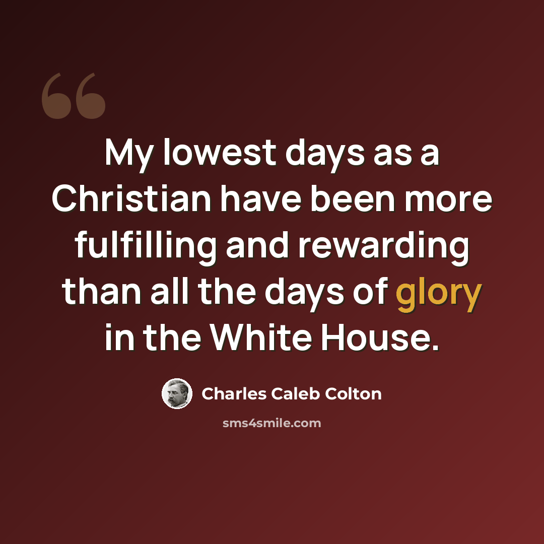“My lowest days as a Christian have been more fulfilling and rewarding than all the days of glory in the White House.” quote by Charles Caleb Colton