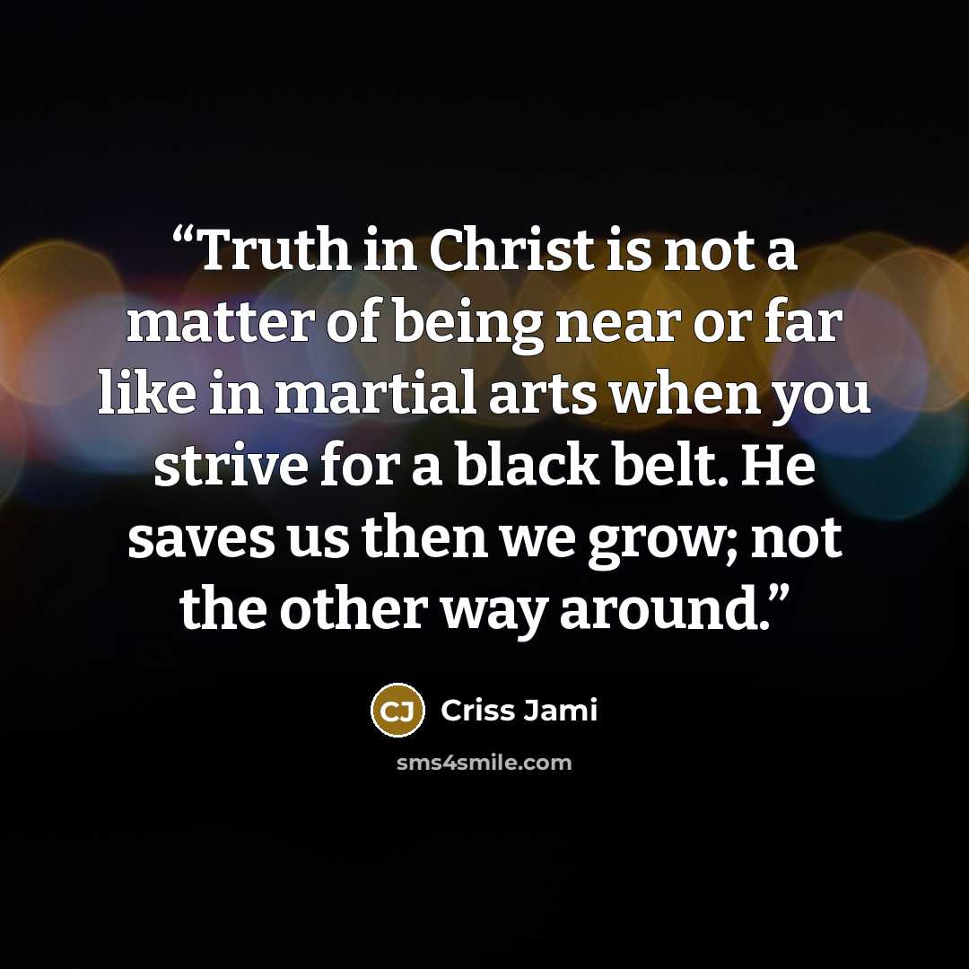 “Truth in Christ is not a matter of being near or far like in martial arts when you strive for a black belt. He saves us then we grow; not the other way around.” quote by Criss Jami