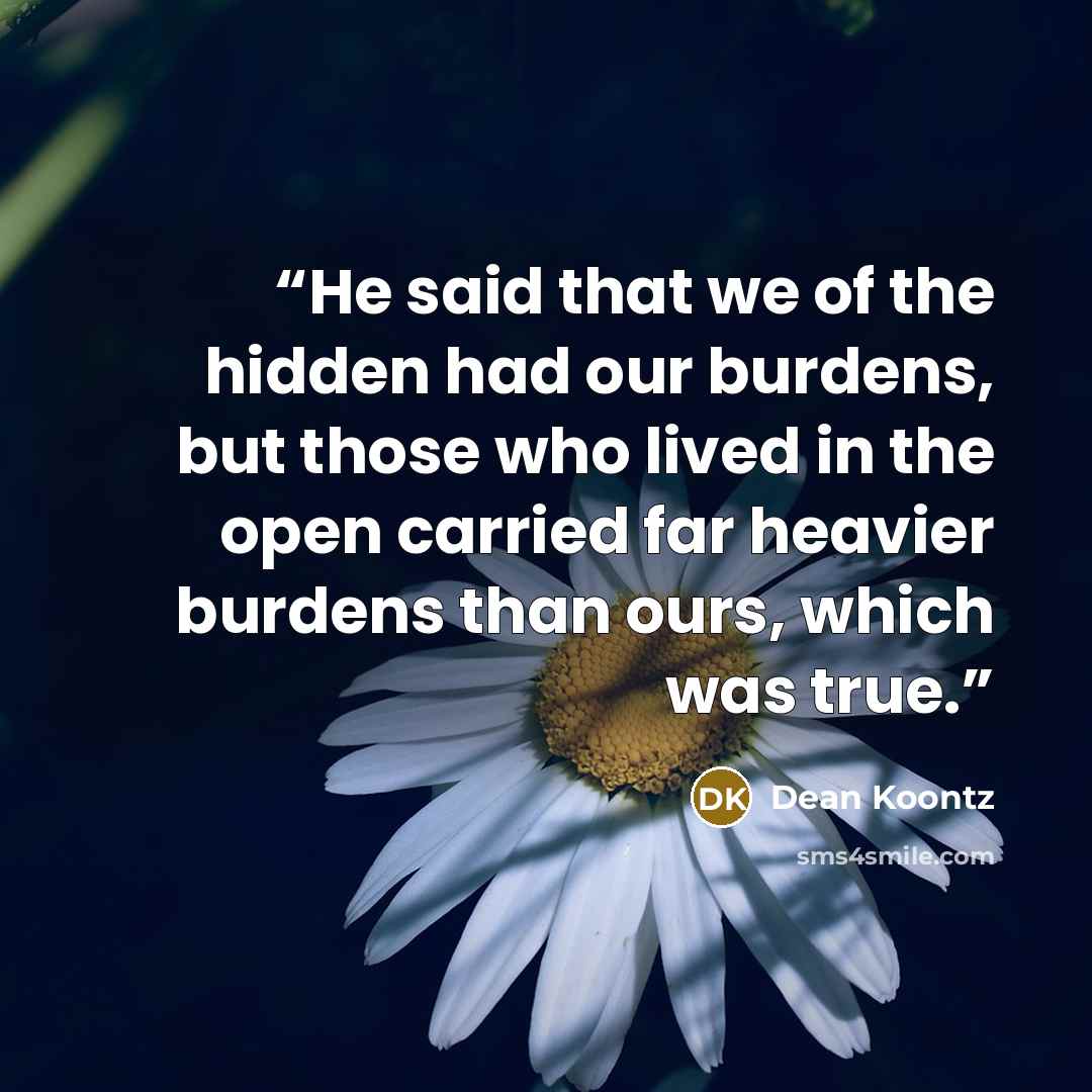 “He said that we of the hidden had our burdens, but those who lived in the open carried far heavier burdens than ours, which was true.” quote by Dean Koontz