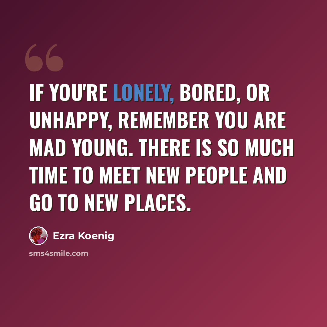 “If you're lonely, bored, or unhappy, remember you are mad young. There is so much time to meet new people and go to new places.” quote by Ezra Koenig