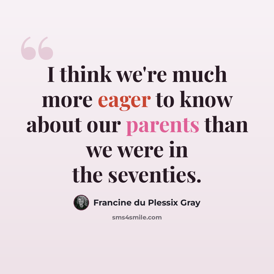 “I think we're much more eager to know about our parents than we were in the seventies.” quote by Francine du Plessix Gray