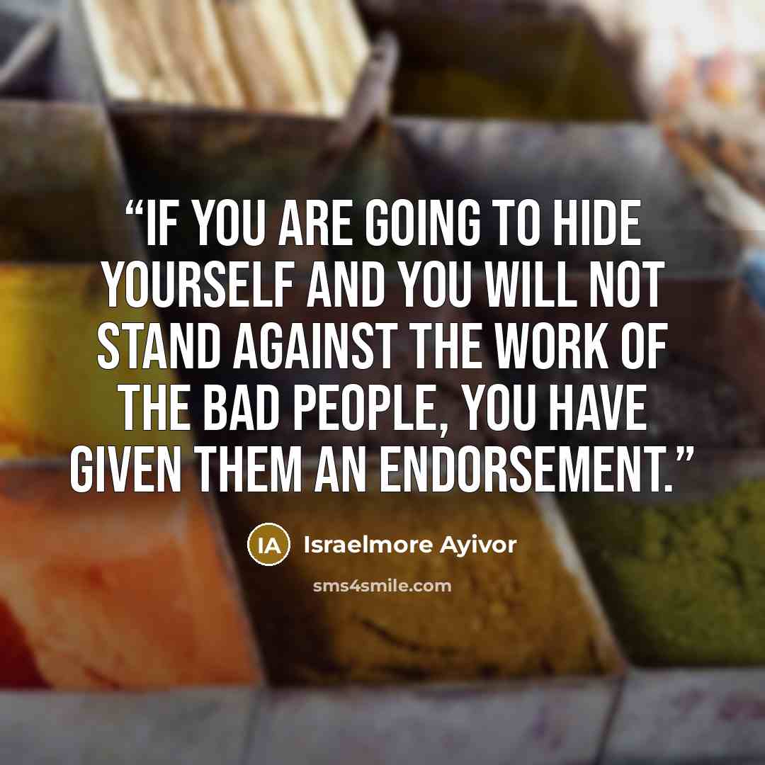 “If you are going to hide yourself and you will not stand against the work of the bad people, you have given them an endorsement.” quote by Israelmore Ayivor