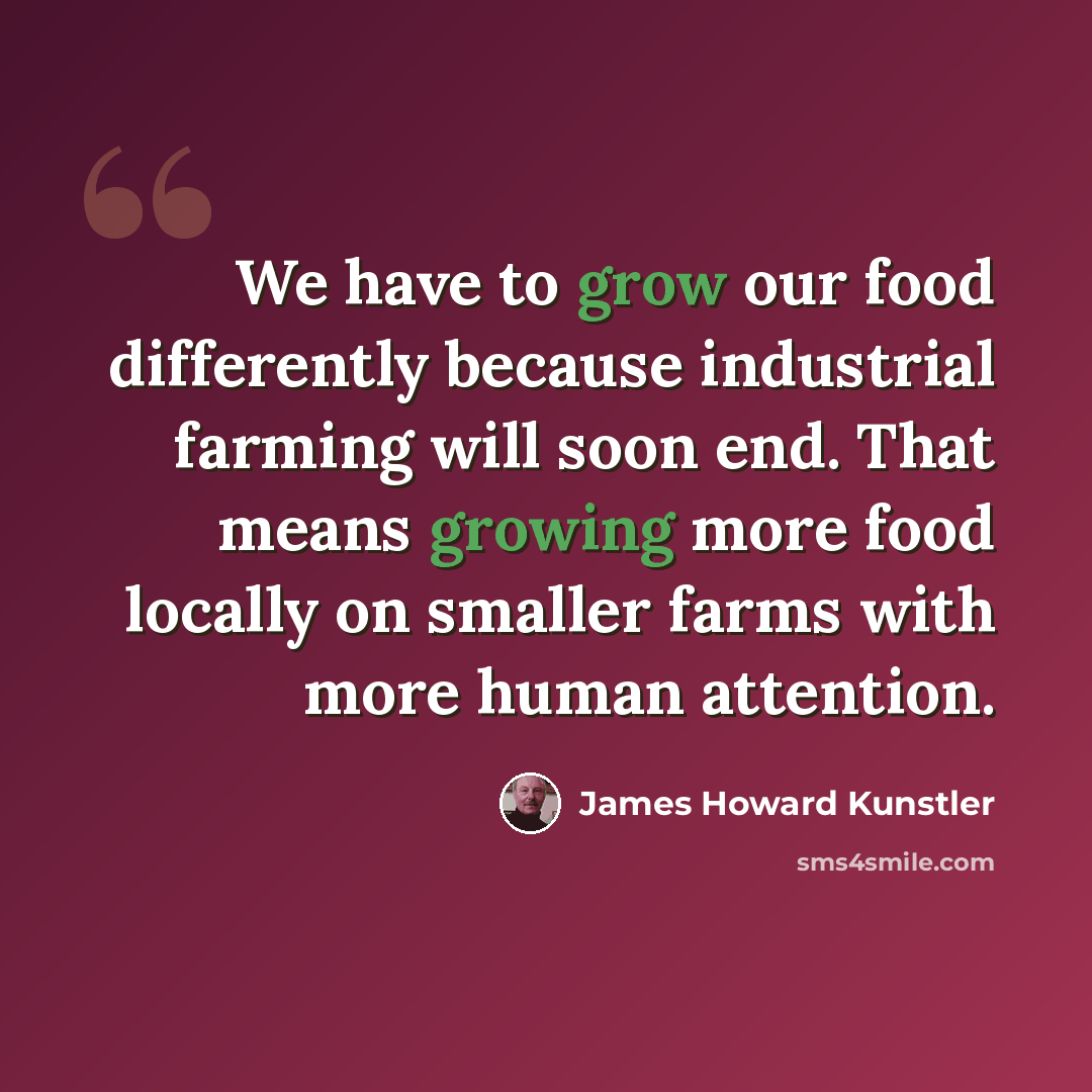 “We have to grow our food differently because industrial farming will soon end. That means growing more food locally on smaller farms with more human attention.” quote by James Howard Kunstler