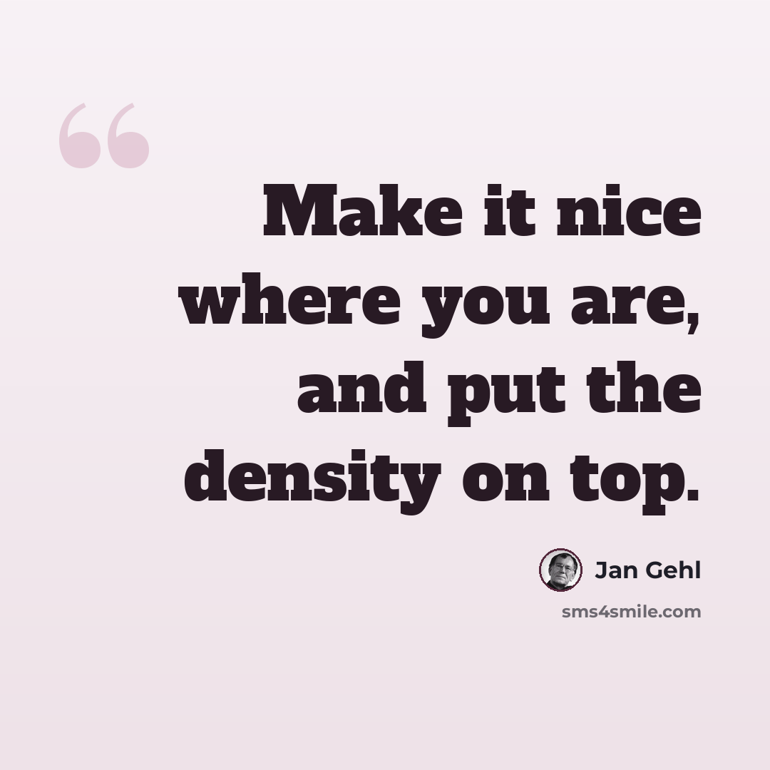 “Make it nice where you are, and put the density on top.” quote by Jan Gehl