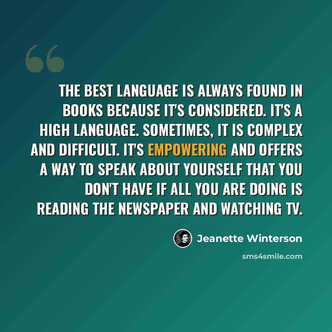 “The best language is always found in books because it's considered. It's a high language. Sometimes, it is complex and difficult. It's empowering and offers a way to speak about yourself that you don't have if all you are doing is reading the newspaper and watching TV.” quote by Jeanette Winterson