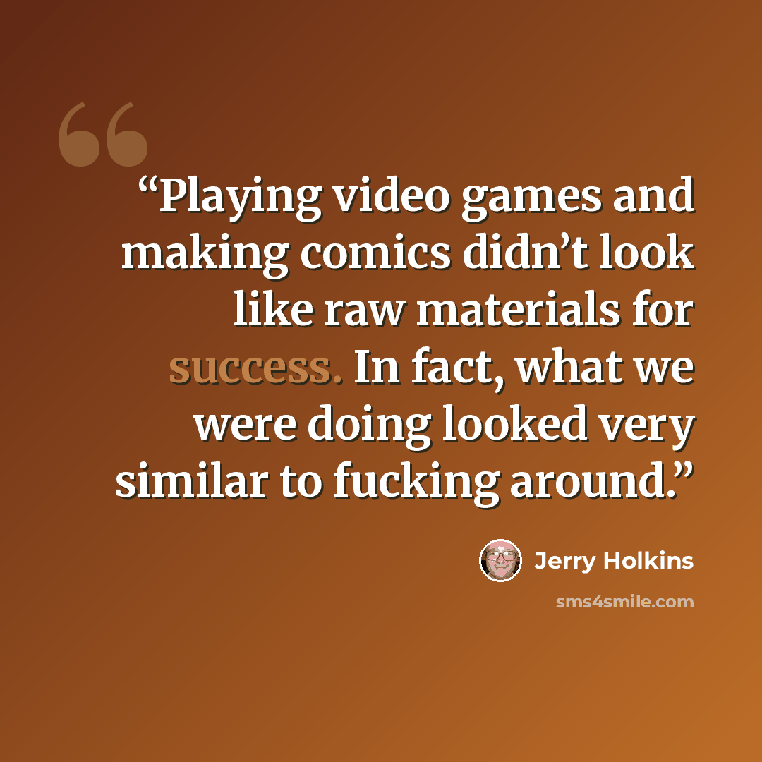 “Playing video games and making comics didn’t look like raw materials for success. In fact, what we were doing looked very similar to fucking around.” quote by Jerry Holkins
