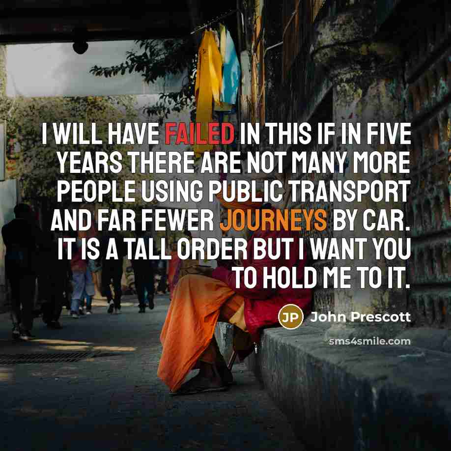 “I will have failed in this if in five years there are not many more people using public transport and far fewer journeys by car. It is a tall order but I want you to hold me to it.” quote by John Prescott