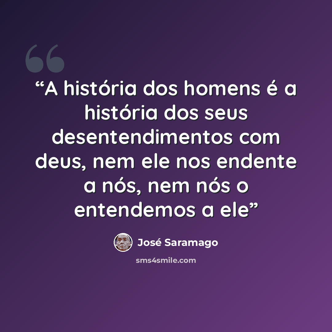 “A história dos homens é a história dos seus desentendimentos com deus, nem ele nos endente a nós, nem nós o entendemos a ele” quote by José Saramago