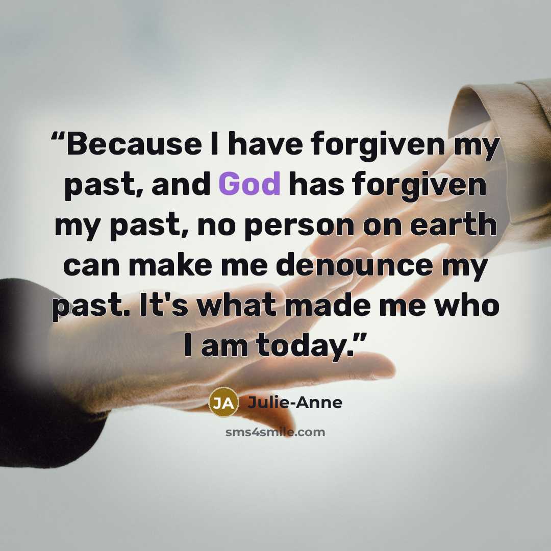 “Because I have forgiven my past, and God has forgiven my past, no person on earth can make me denounce my past. It's what made me who I am today.” quote by Julie-Anne