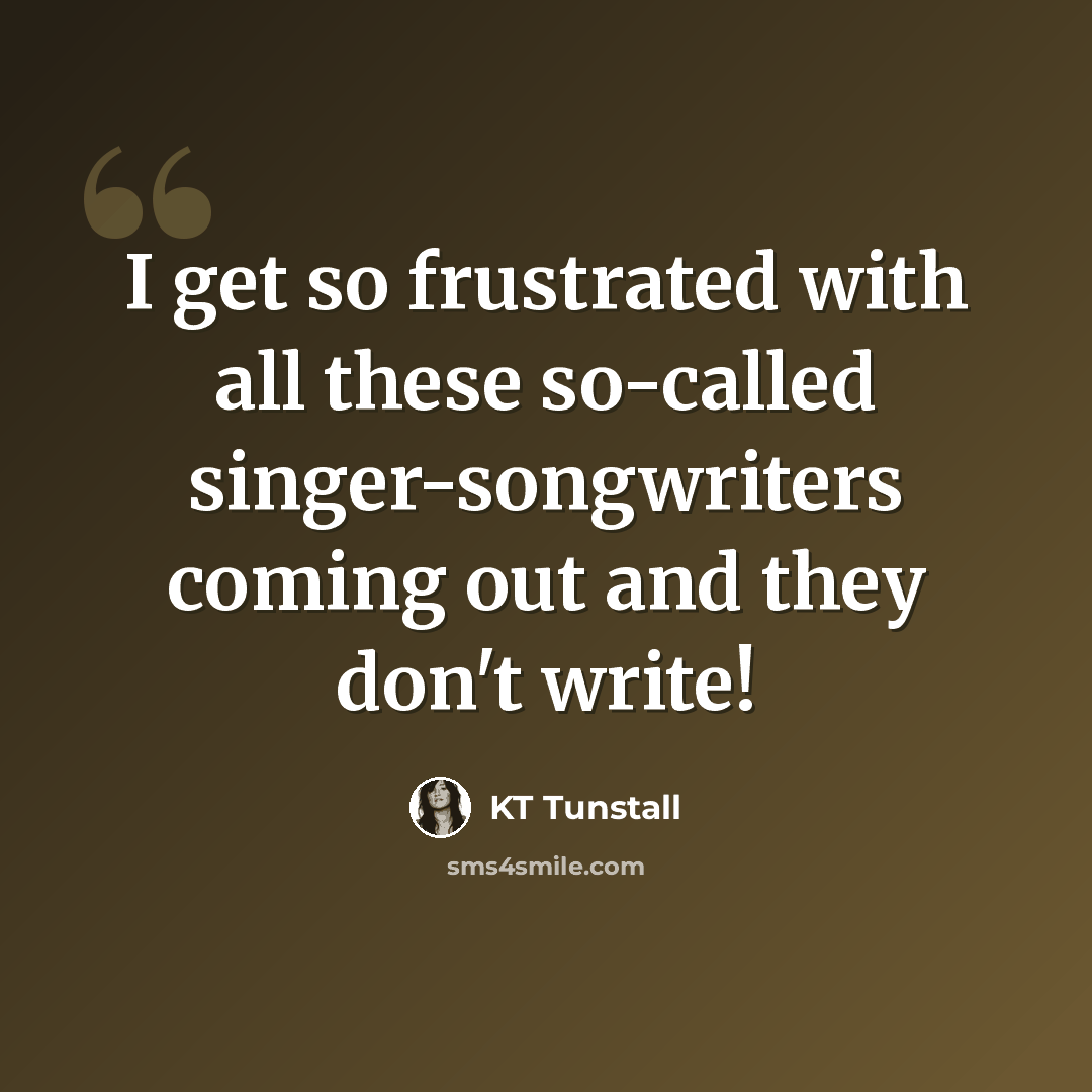 “I get so frustrated with all these so-called singer-songwriters coming out and they don't write!” quote by KT Tunstall