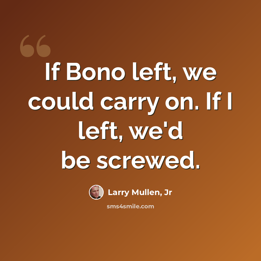 “If Bono left, we could carry on. If I left, we'd be screwed.” quote by Larry Mullen, Jr