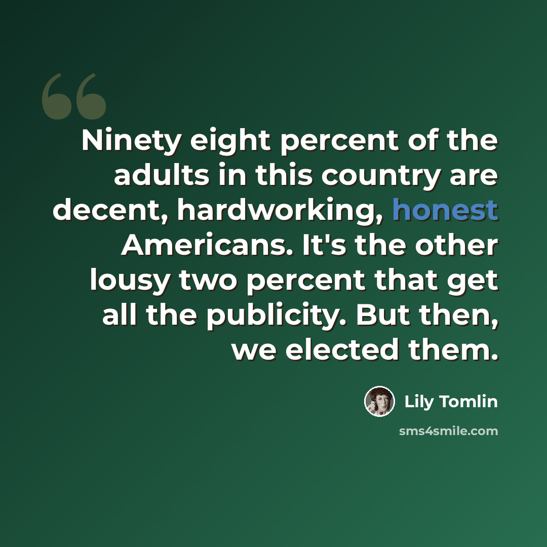 “Ninety eight percent of the adults in this country are decent, hardworking, honest Americans. It's the other lousy two percent that get all the publicity. But then, we elected them.” quote by Lily Tomlin