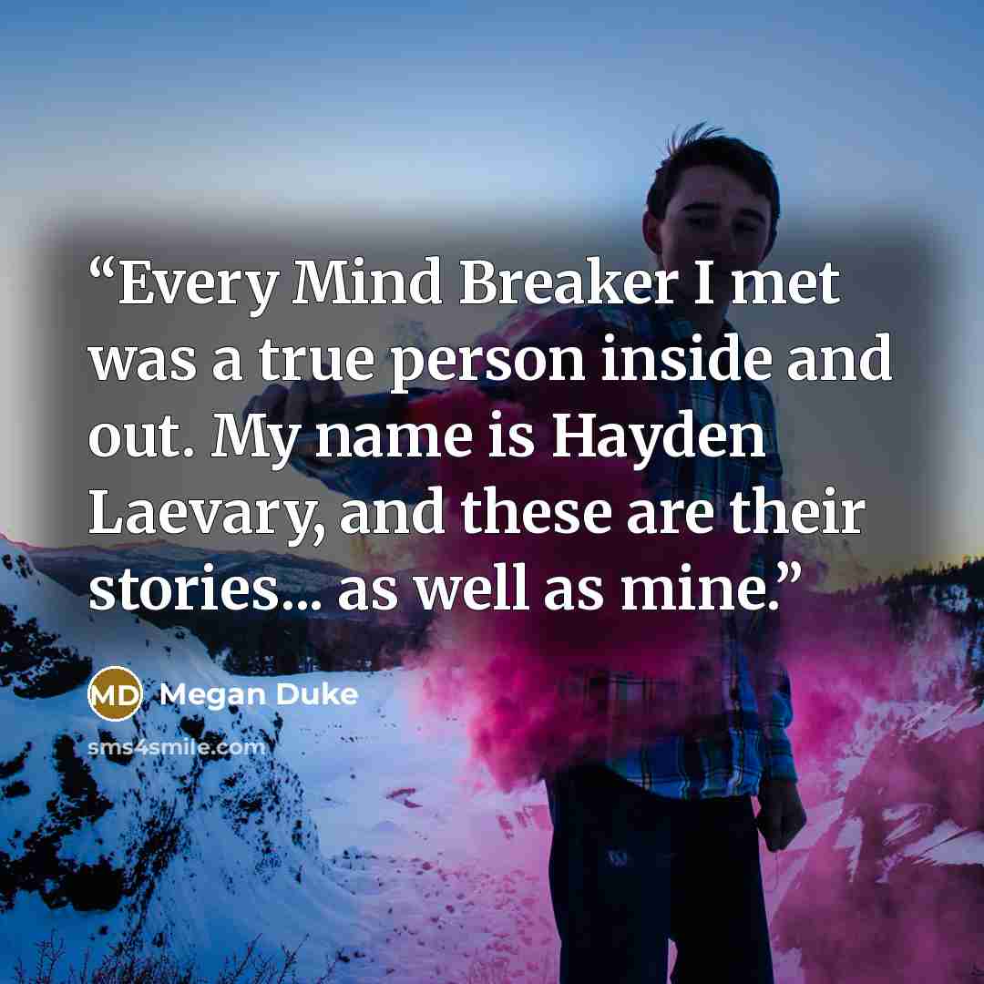 “Every Mind Breaker I met was a true person inside and out. My name is Hayden Laevary, and these are their stories... as well as mine.” quote by Megan Duke