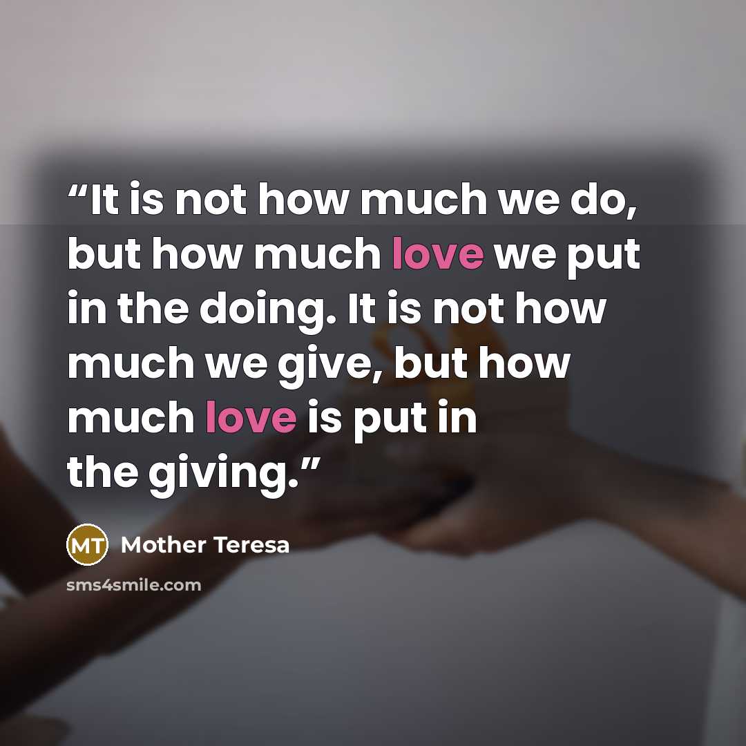“It is not how much we do, but how much love we put in the doing. It is not how much we give, but how much love is put in the giving.” quote by Mother Teresa