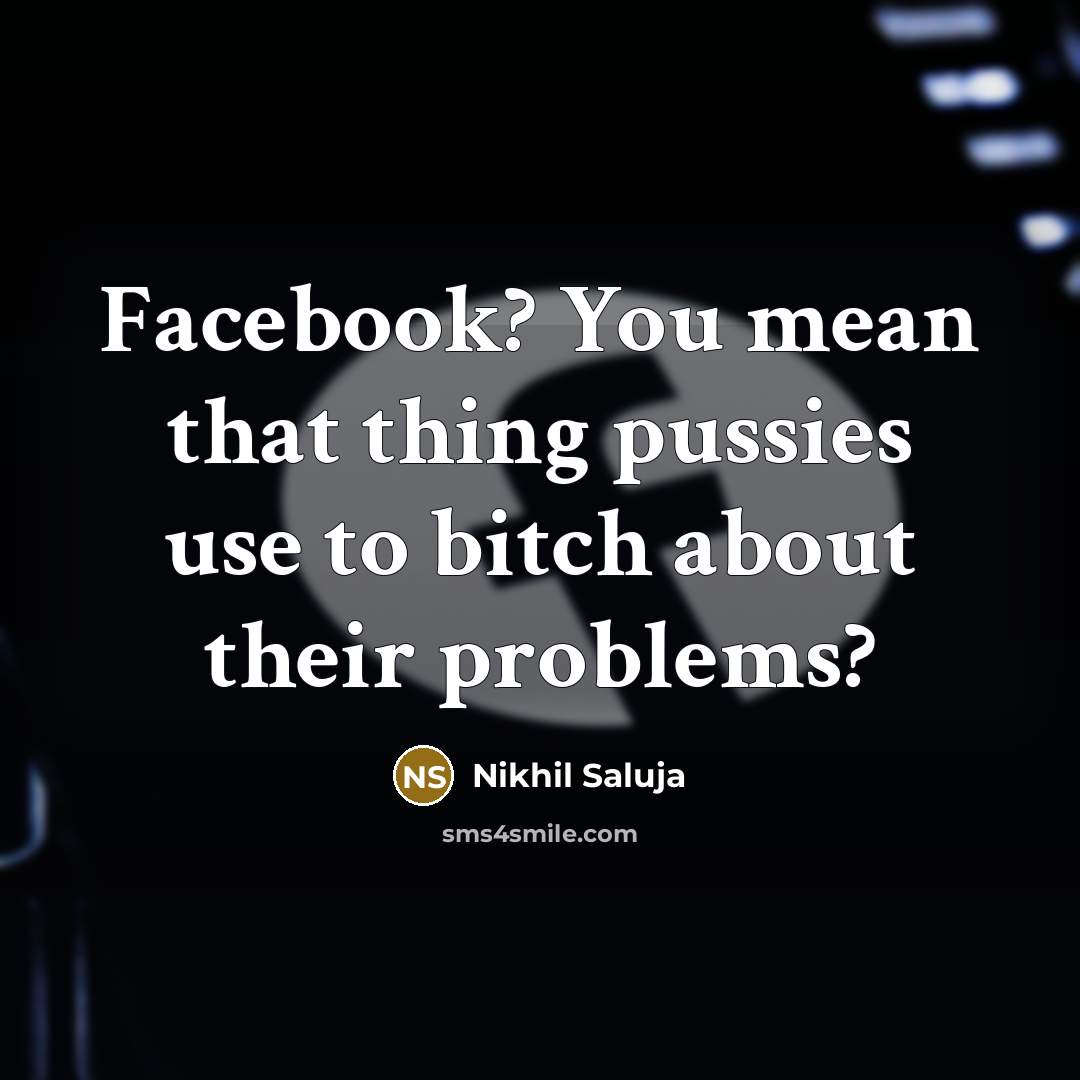 “Facebook? You mean that thing pussies use to bitch about their problems?” quote by Nikhil Saluja