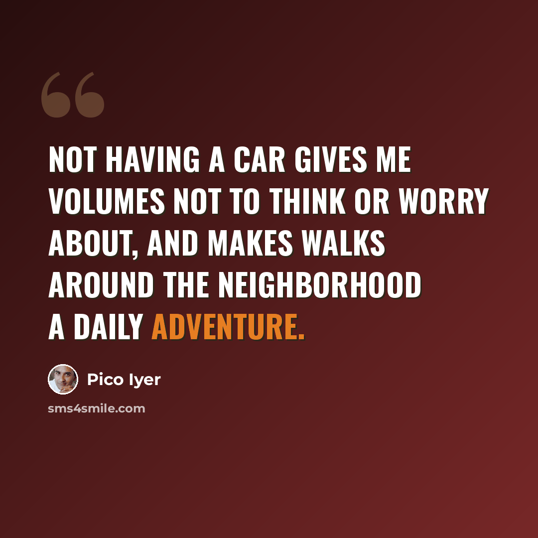 “Not having a car gives me volumes not to think or worry about, and makes walks around the neighborhood a daily adventure.” quote by Pico Iyer