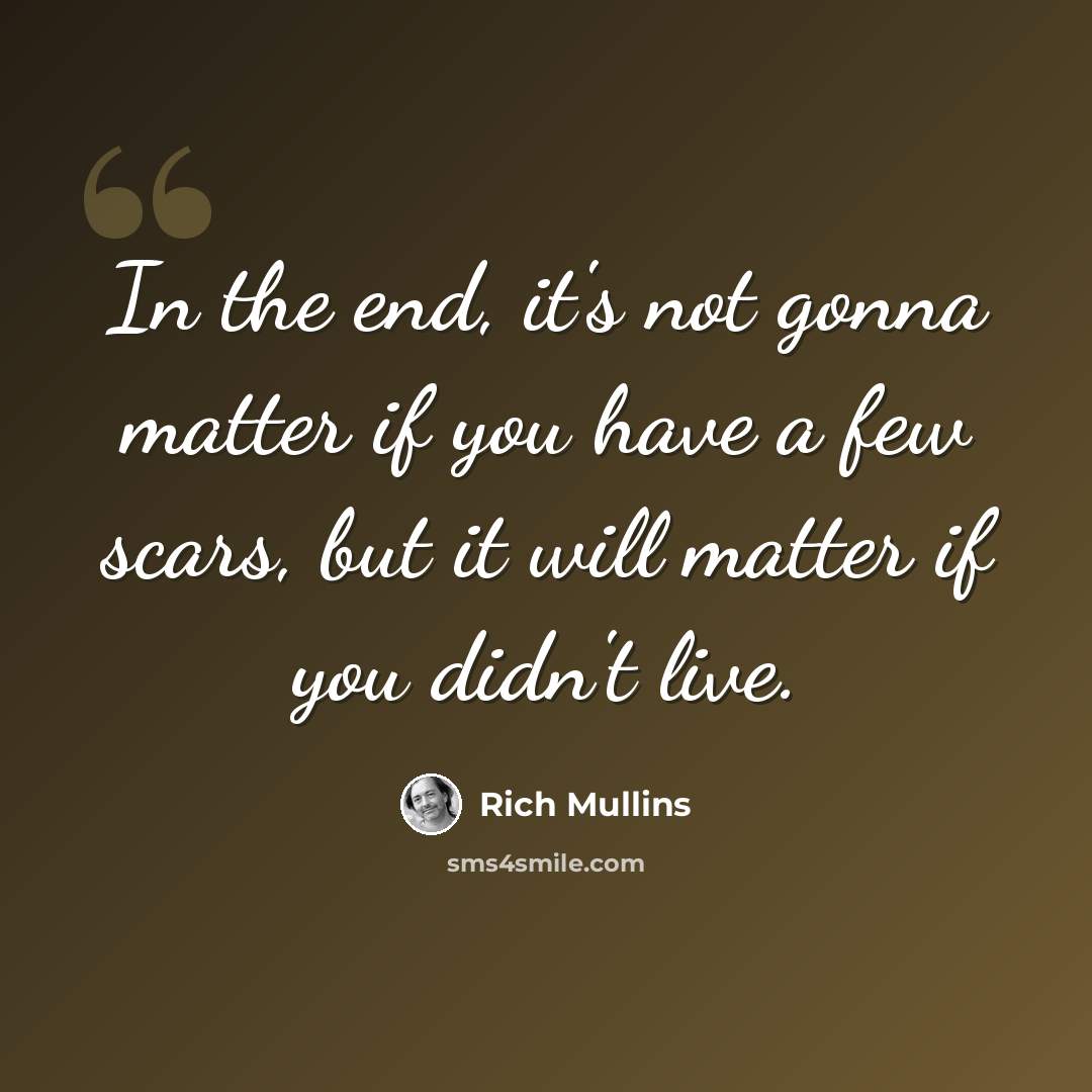 “In the end, it's not gonna matter if you have a few scars, but it will matter if you didn't live.” quote by Rich Mullins