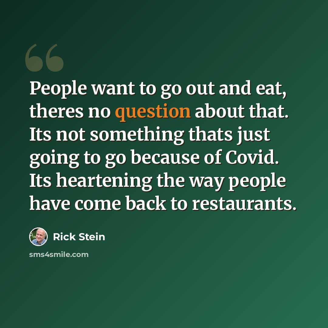 “People want to go out and eat, theres no question about that. Its not something thats just going to go because of Covid. Its heartening the way people have come back to restaurants.” quote by Rick Stein