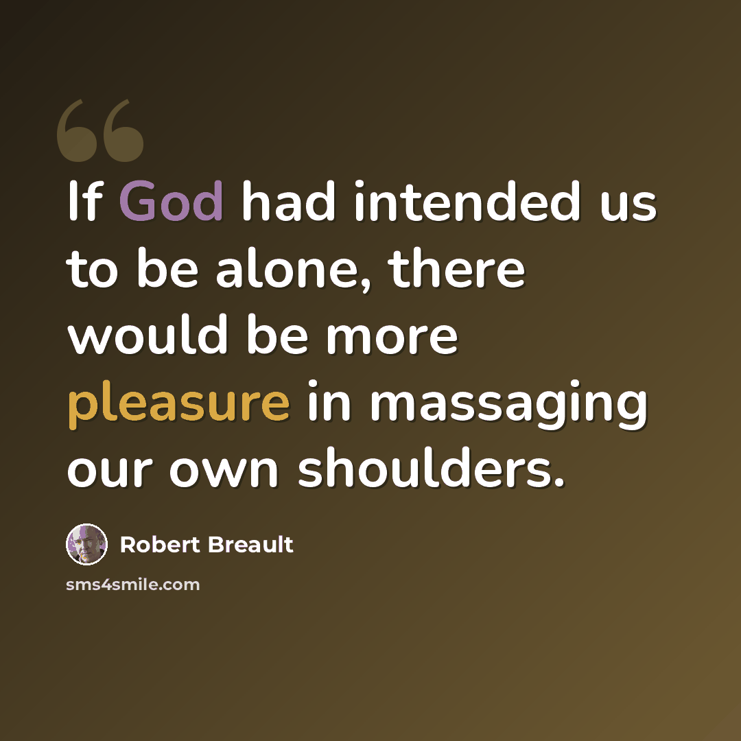 “If God had intended us to be alone, there would be more pleasure in massaging our own shoulders.” quote by Robert Breault