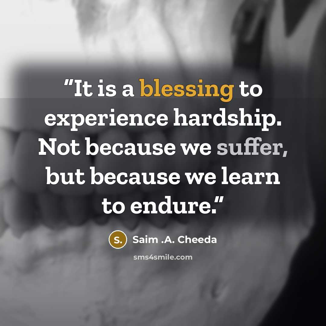 “It is a blessing to experience hardship. Not because we suffer, but because we learn to endure.” quote by Saim .A. Cheeda