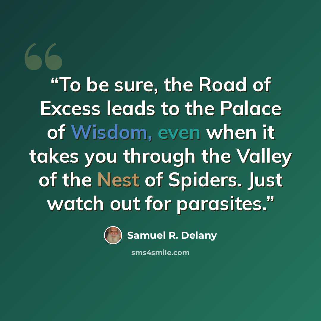“To be sure, the Road of Excess leads to the Palace of Wisdom, even when it takes you through the Valley of the Nest of Spiders. Just watch out for parasites.” quote by Samuel R. Delany