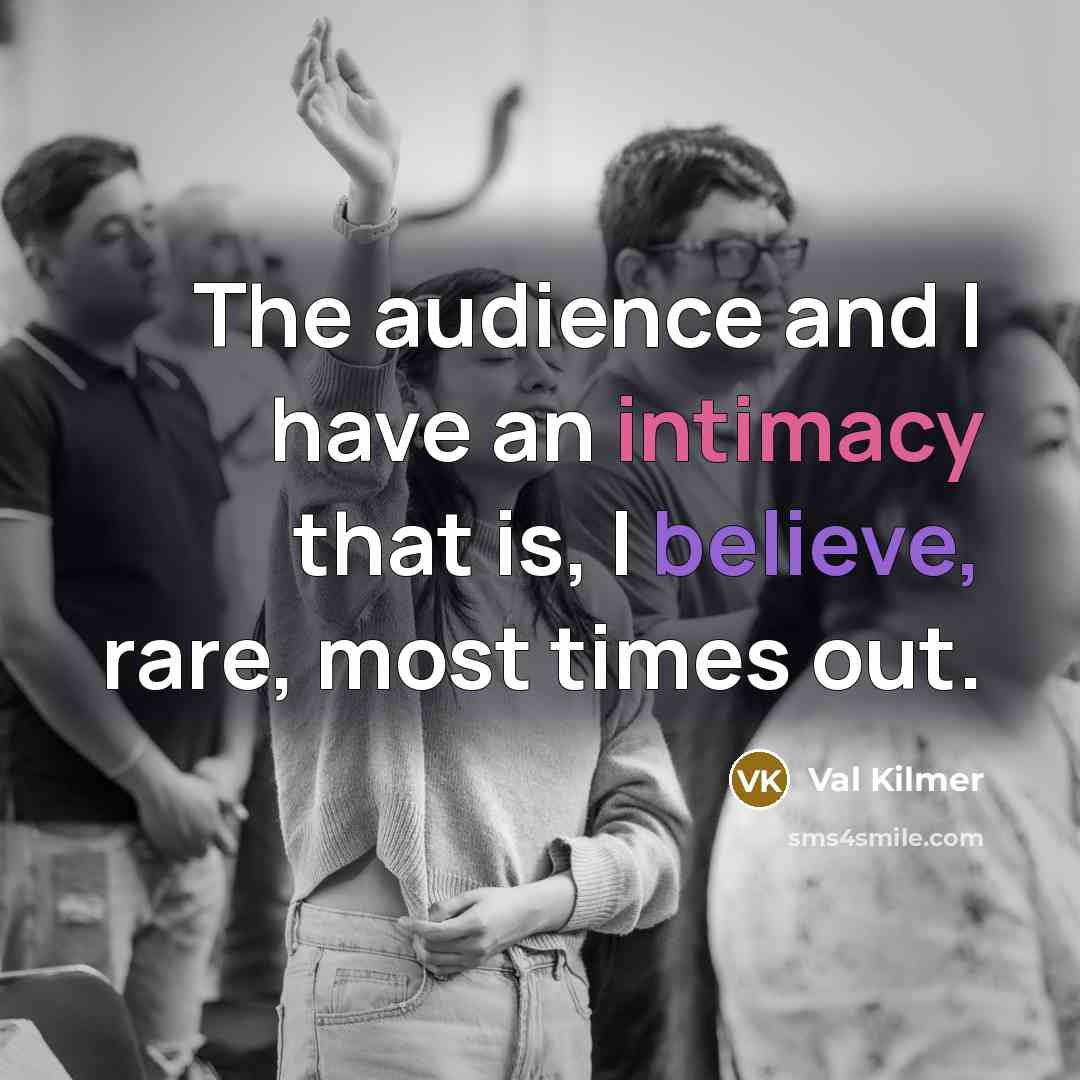 “The audience and I have an intimacy that is, I believe, rare, most times out.” quote by Val Kilmer