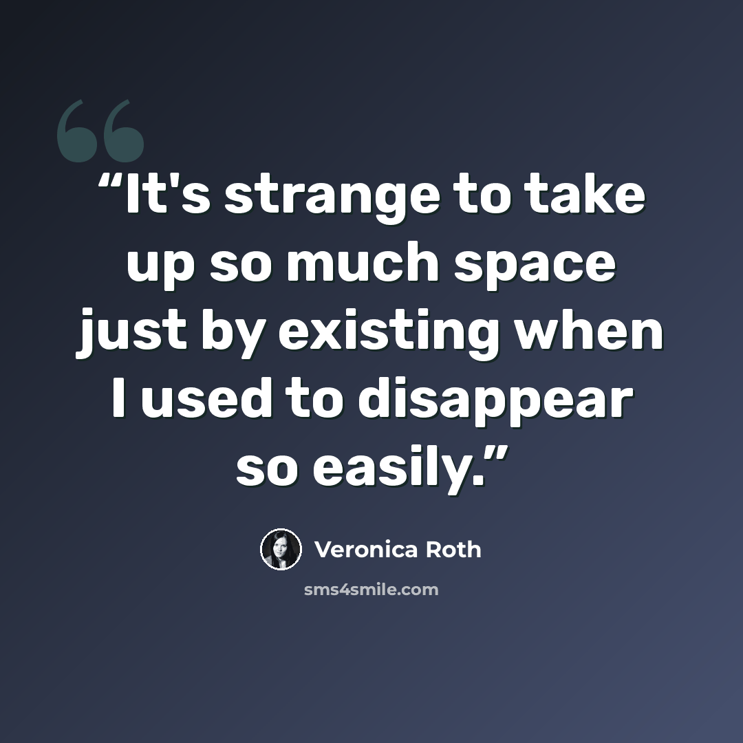 “It's strange to take up so much space just by existing when I used to disappear so easily.” quote by Veronica roth