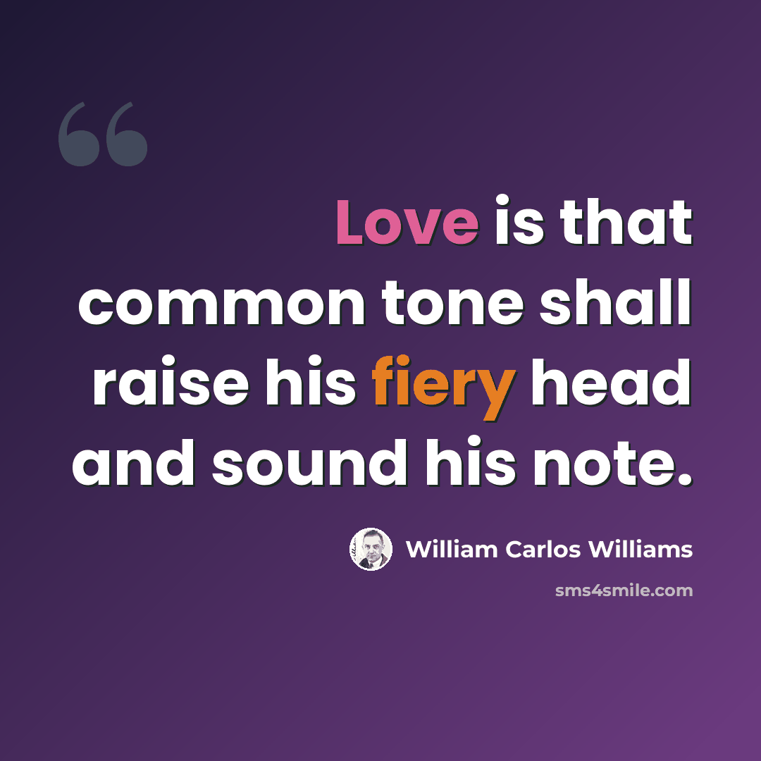 “Love is that common tone shall raise his fiery head and sound his note.” quote by William Carlos Williams