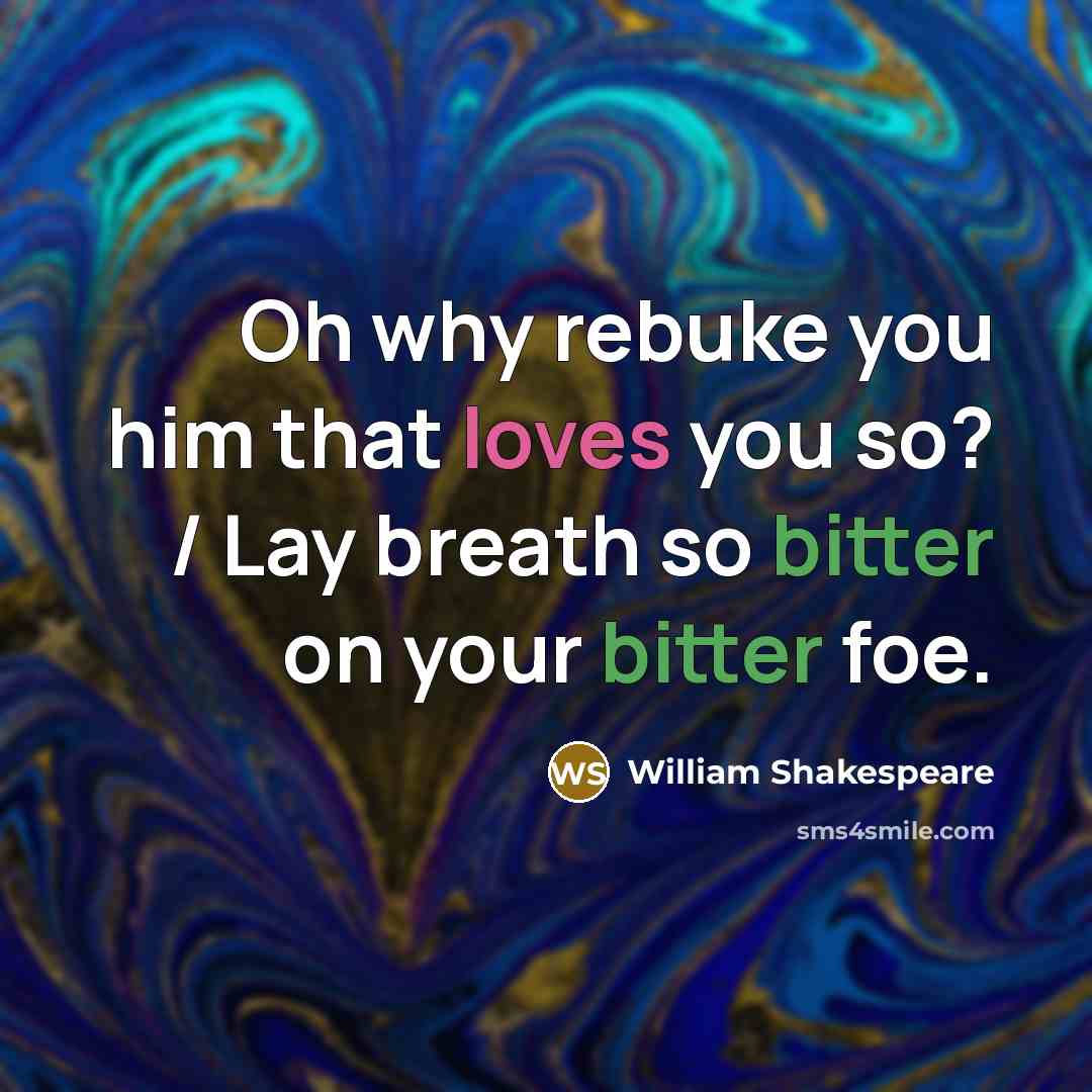 “Oh why rebuke you him that loves you so? / Lay breath so bitter on your bitter foe.” quote by William Shakespeare