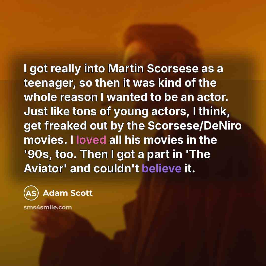 “I got really into Martin Scorsese as a teenager, so then it was kind of the whole reason I wanted to be an actor. Just like tons of young actors, I think, get freaked out by the Scorsese/DeNiro movies. I loved all his movies in the '90s, too. Then I got a part in 'The Aviator' and couldn't believe…” quote by Adam Scott