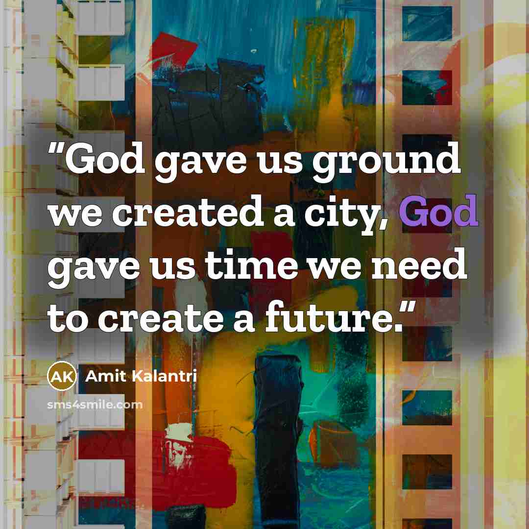 “God gave us ground we created a city, God gave us time we need to create a future.” quote by Amit Kalantri