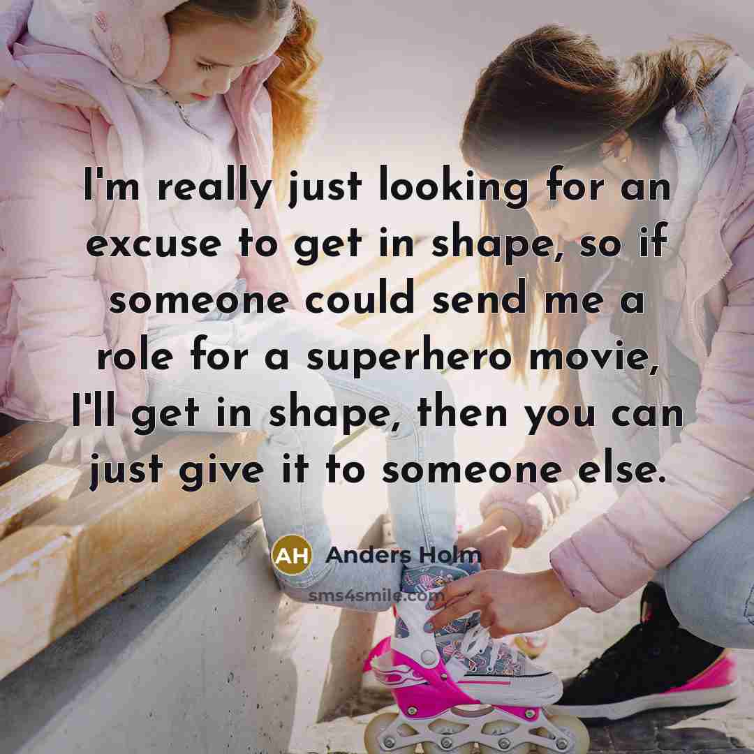 “I'm really just looking for an excuse to get in shape, so if someone could send me a role for a superhero movie, I'll get in shape, then you can just give it to someone else.” quote by Anders Holm
