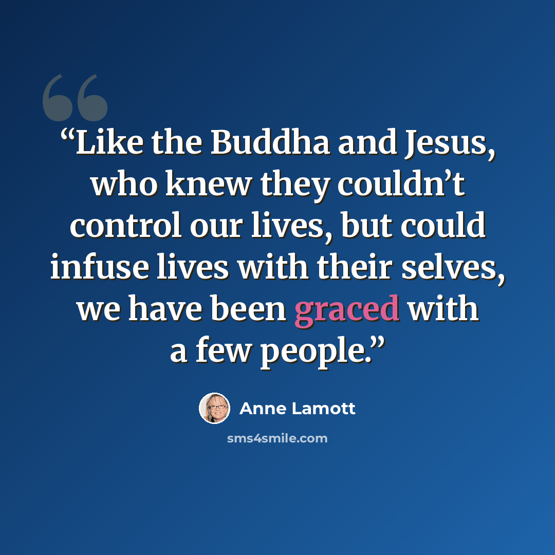 “Like the Buddha and Jesus, who knew they couldn’t control our lives, but could infuse lives with their selves, we have been graced with a few people.” quote by Anne Lamott