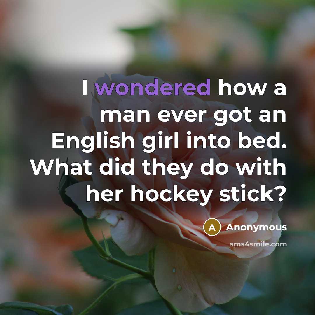 “I wondered how a man ever got an English girl into bed. What did they do with her hockey stick?” quote by Anonymous