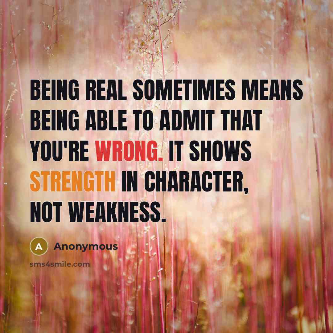 “Being real sometimes means being able to admit that you're wrong. It shows strength in character, not weakness.” quote by Anonymous