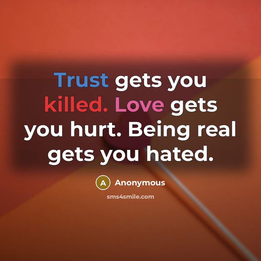 “Trust gets you killed. Love gets you hurt. Being real gets you hated.” quote by Anonymous