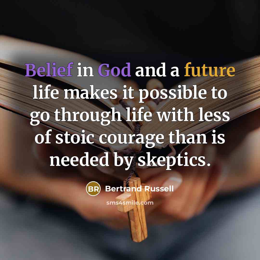“Belief in God and a future life makes it possible to go through life with less of stoic courage than is needed by skeptics.” quote by Bertrand Russell