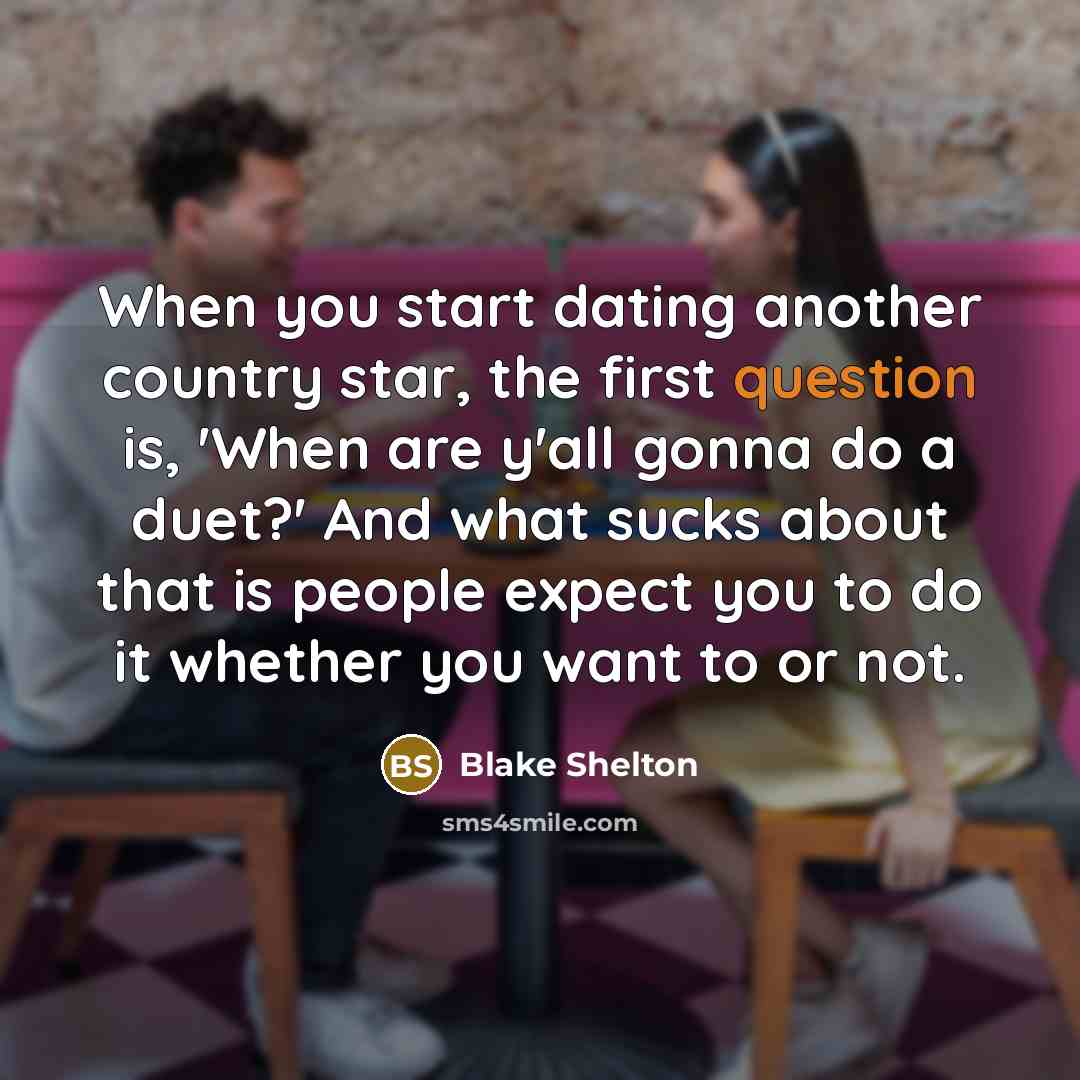 “When you start dating another country star, the first question is, 'When are y'all gonna do a duet?' And what sucks about that is people expect you to do it whether you want to or not.” quote by Blake Shelton