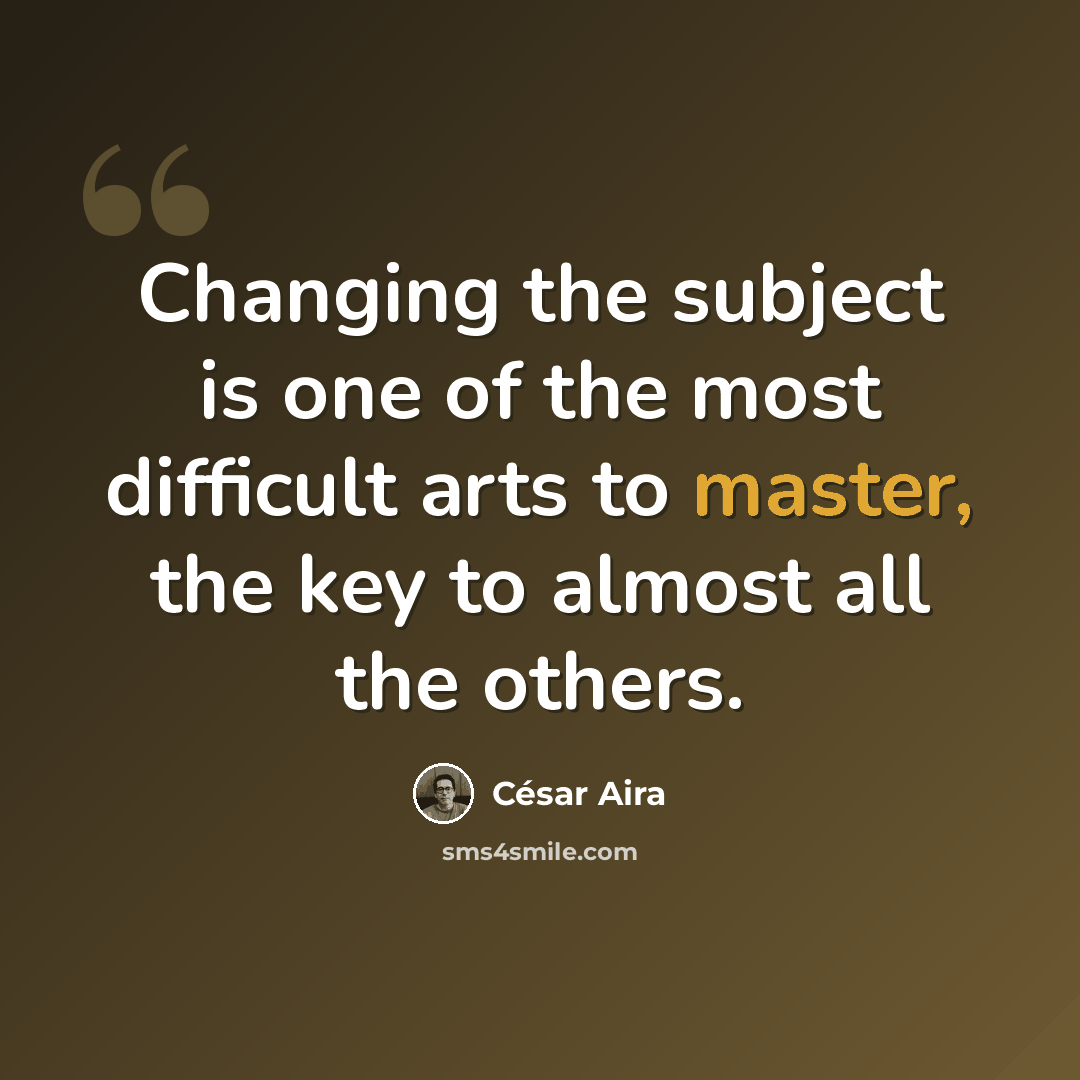 “Changing the subject is one of the most difficult arts to master, the key to almost all the others.” quote by Cesar Aira
