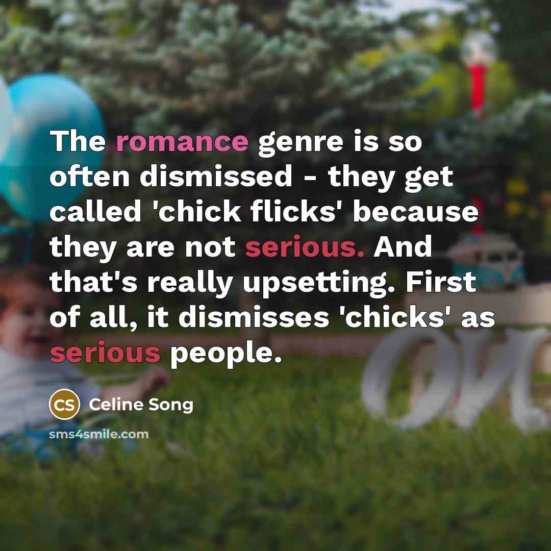 “The romance genre is so often dismissed - they get called 'chick flicks' because they are not serious. And that's really upsetting. First of all, it dismisses 'chicks' as serious people.” quote by Celine Song