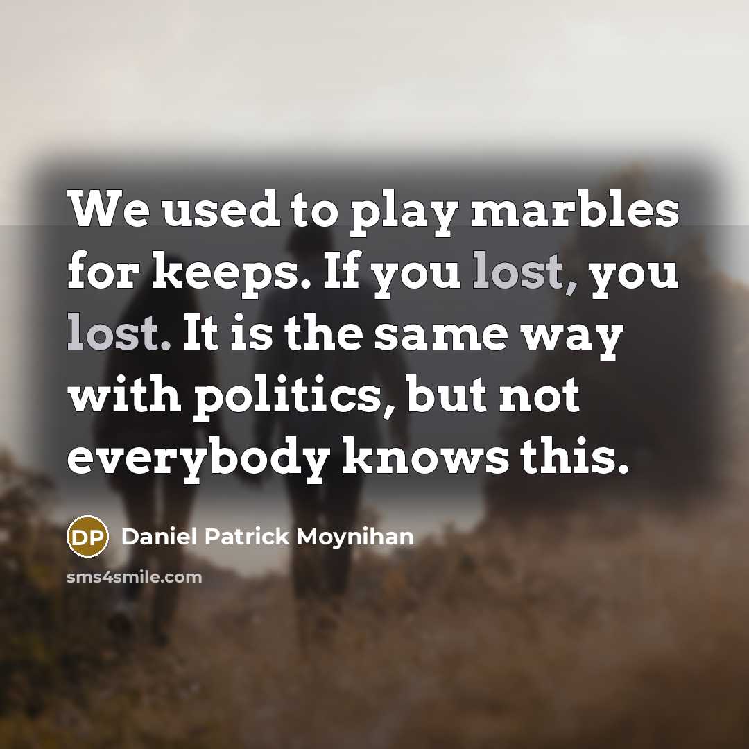 “We used to play marbles for keeps. If you lost, you lost. It is the same way with politics, but not everybody knows this.” quote by Daniel Patrick Moynihan