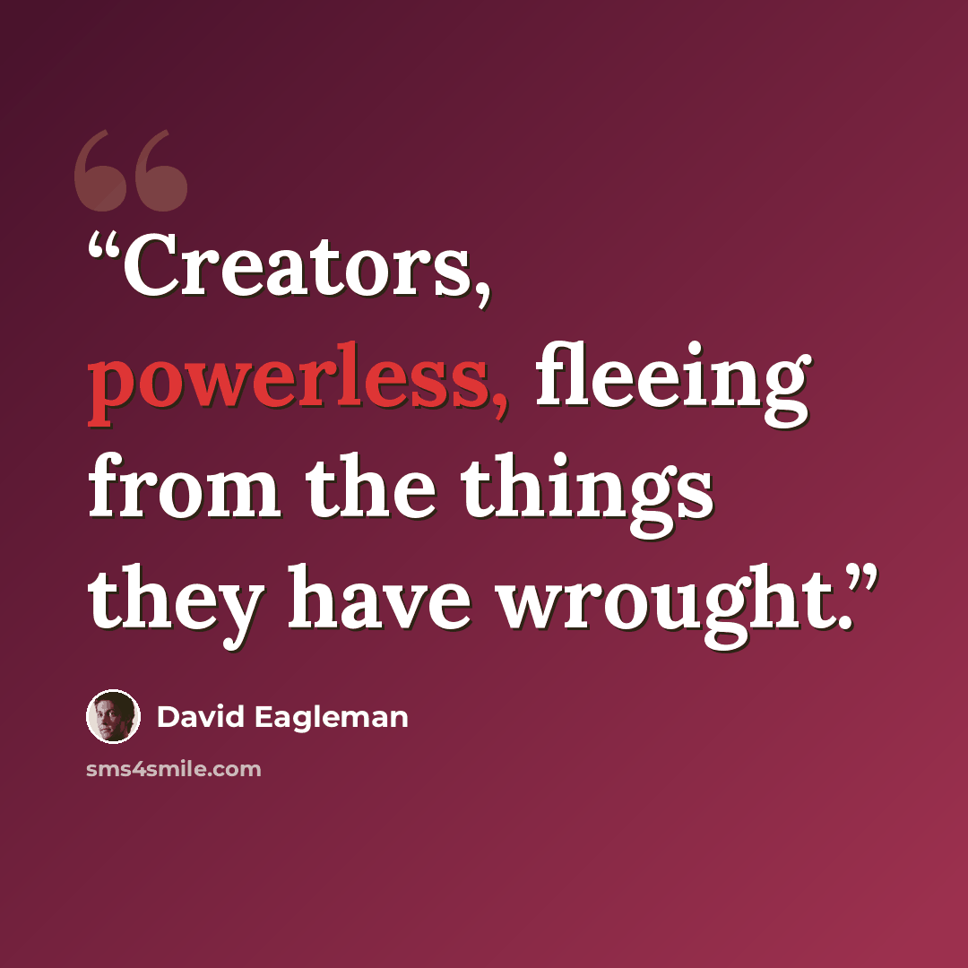 “Creators, powerless, fleeing from the things they have wrought.” quote by David Eagleman