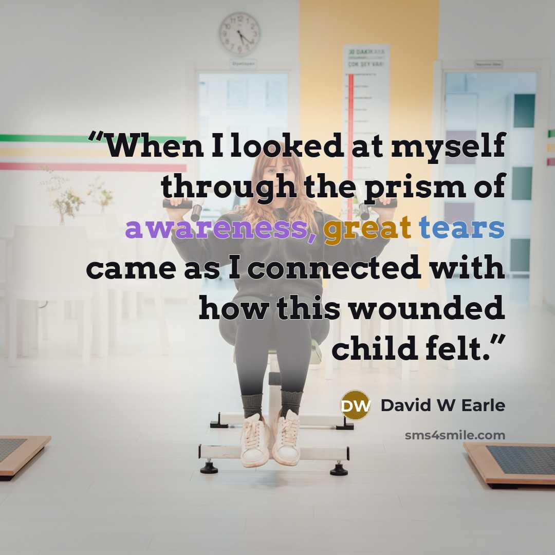 “When I looked at myself through the prism of awareness, great tears came as I connected with how this wounded child felt.” quote by David W Earle