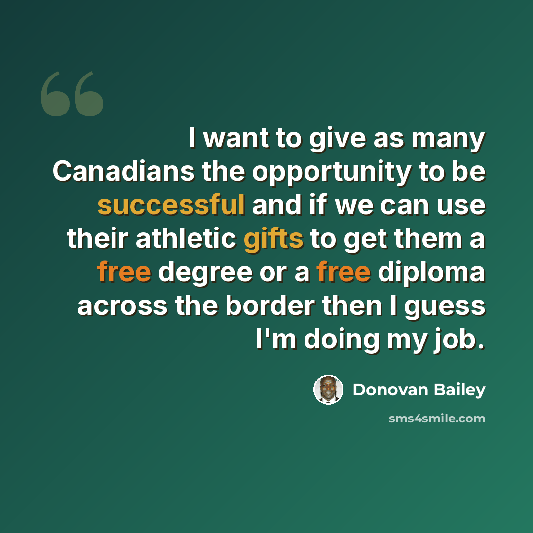 “I want to give as many Canadians the opportunity to be successful and if we can use their athletic gifts to get them a free degree or a free diploma across the border then I guess I'm doing my job.” quote by Donovan Bailey