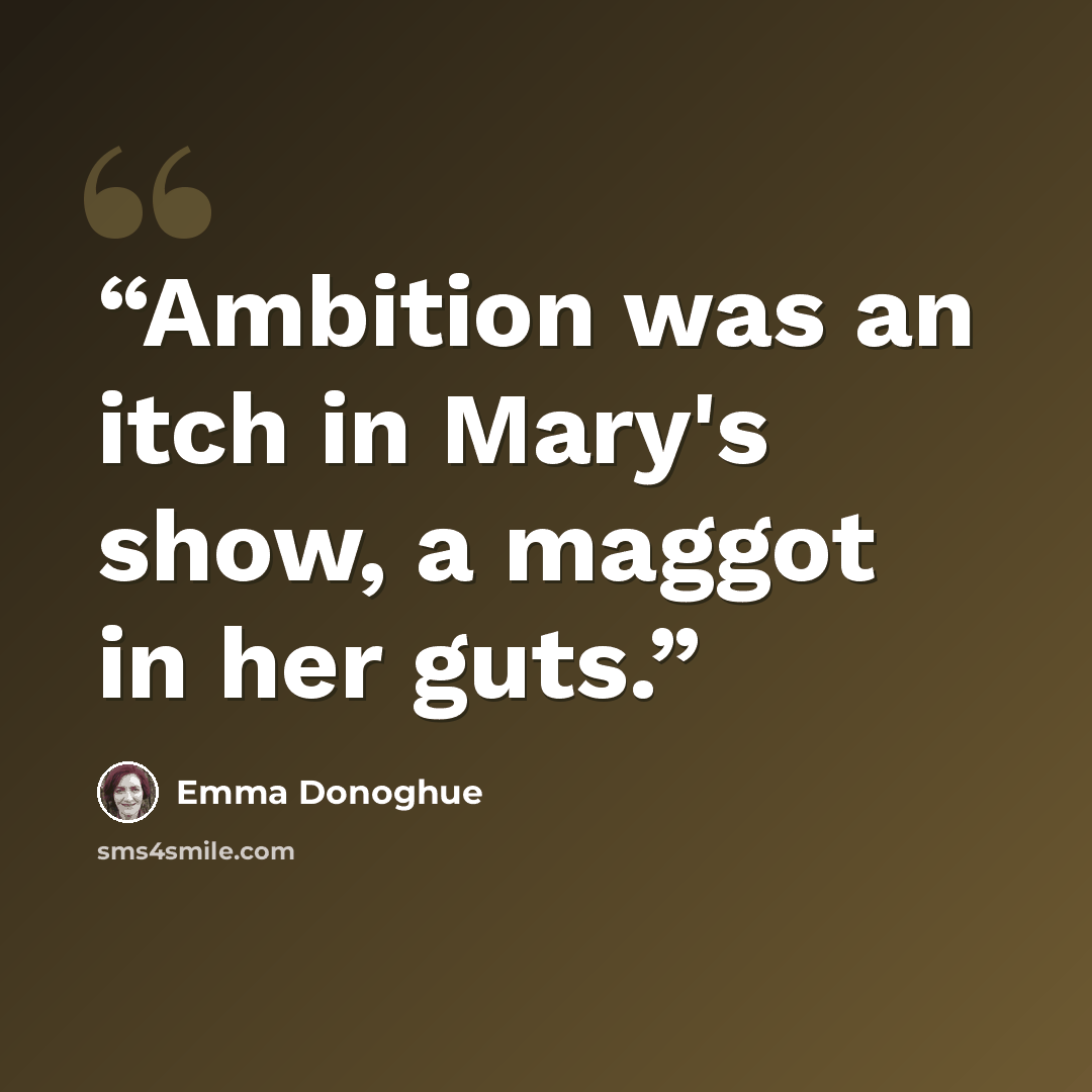 “Ambition was an itch in Mary's show, a maggot in her guts.” quote by Emma Donoghue